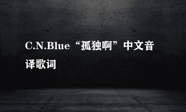 C.N.Blue“孤独啊”中文音译歌词