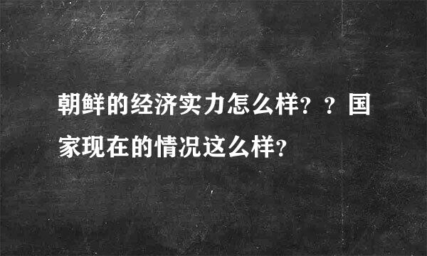 朝鲜的经济实力怎么样？？国家现在的情况这么样？