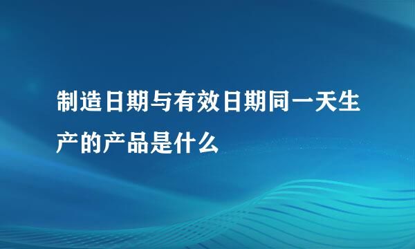 制造日期与有效日期同一天生产的产品是什么