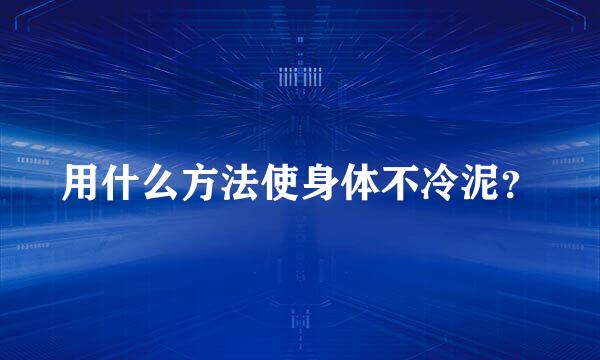 用什么方法使身体不冷泥？