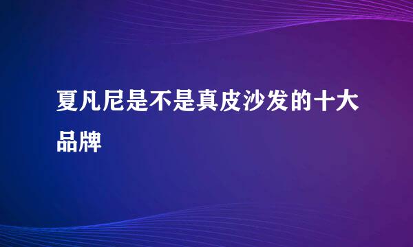 夏凡尼是不是真皮沙发的十大品牌