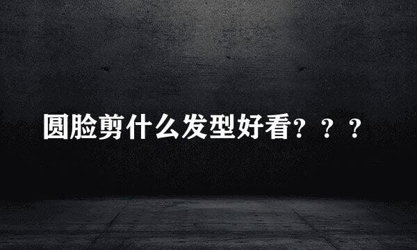 圆脸剪什么发型好看？？？