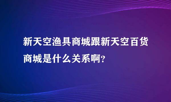 新天空渔具商城跟新天空百货商城是什么关系啊？