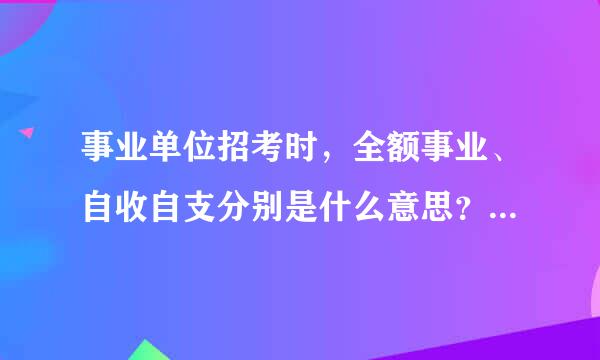 事业单位招考时，全额事业、自收自支分别是什么意思？有什么区别？