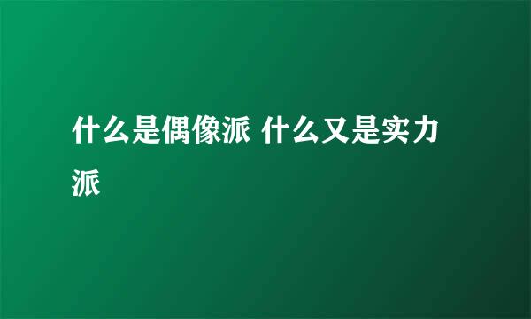 什么是偶像派 什么又是实力派