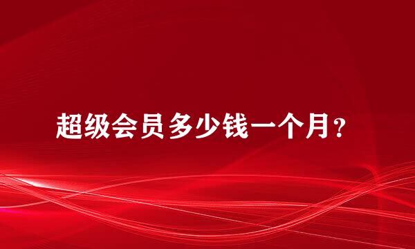 超级会员多少钱一个月？