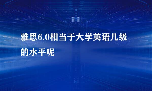 雅思6.0相当于大学英语几级的水平呢