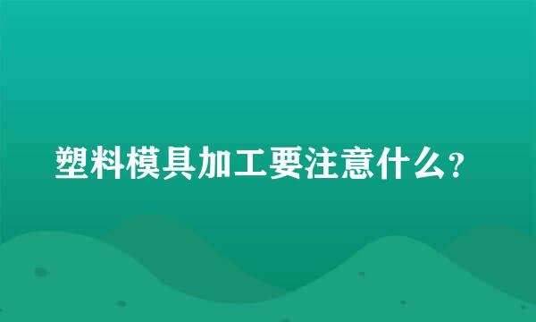 塑料模具加工要注意什么？