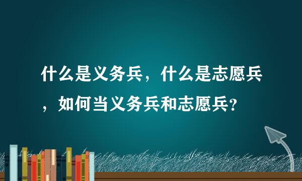 什么是义务兵，什么是志愿兵，如何当义务兵和志愿兵？