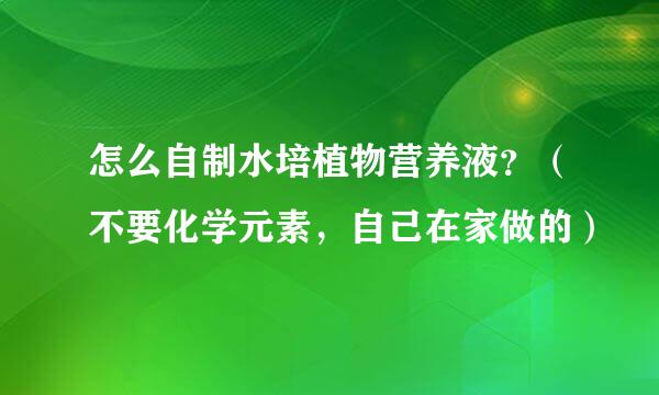 怎么自制水培植物营养液？（不要化学元素，自己在家做的）