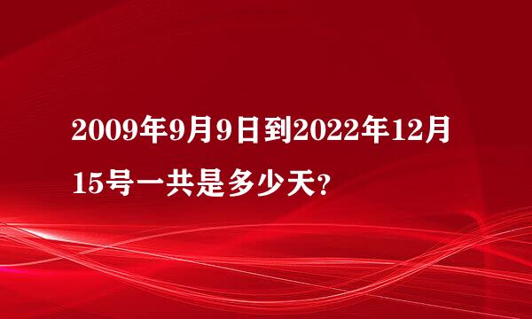 2009年9月9日到2022年12月15号一共是多少天？