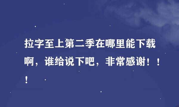 拉字至上第二季在哪里能下载啊，谁给说下吧，非常感谢！！！