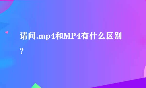 请问.mp4和MP4有什么区别？