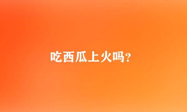 吃西瓜上火吗？