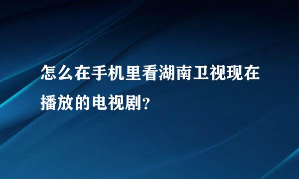 怎么在手机里看湖南卫视现在播放的电视剧？