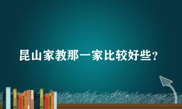 昆山家教那一家比较好些？