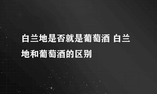 白兰地是否就是葡萄酒 白兰地和葡萄酒的区别