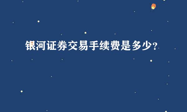 银河证券交易手续费是多少？