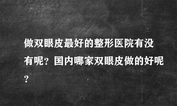 做双眼皮最好的整形医院有没有呢？国内哪家双眼皮做的好呢？