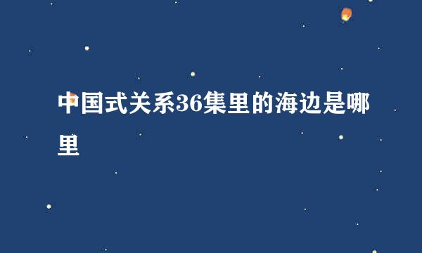 中国式关系36集里的海边是哪里