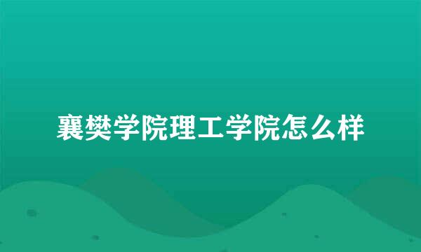 襄樊学院理工学院怎么样