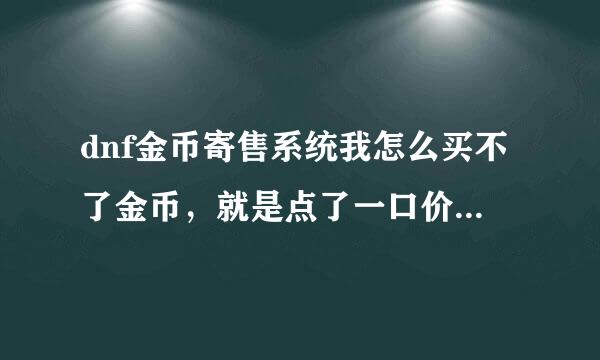 dnf金币寄售系统我怎么买不了金币，就是点了一口价之后没有任何反应，我22级，归来勇士，求解啊