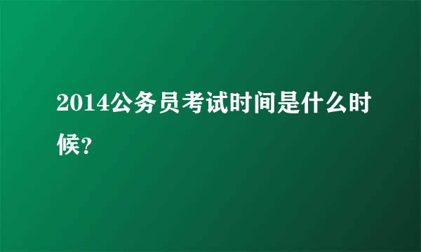 2014公务员考试时间是什么时候？