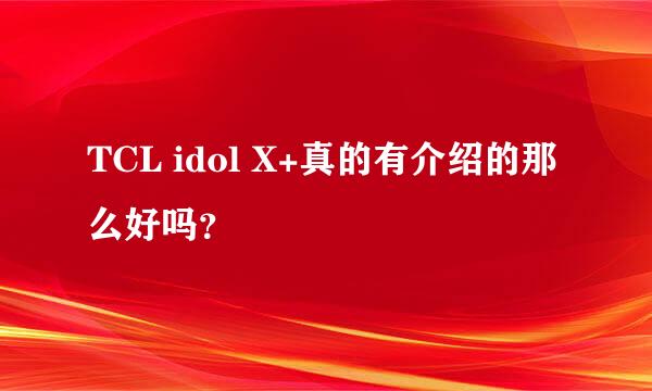 TCL idol X+真的有介绍的那么好吗？