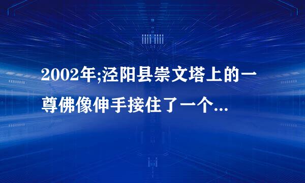 2002年;泾阳县崇文塔上的一尊佛像伸手接住了一个从12层掉下的小女孩，目击人数超过百人，轰动一时