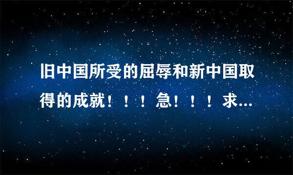 旧中国所受的屈辱和新中国取得的成就！！！急！！！求解！！！