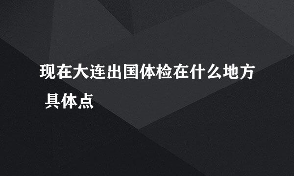 现在大连出国体检在什么地方 具体点