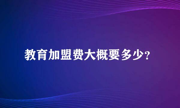 教育加盟费大概要多少？