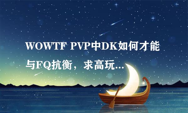 WOWTF PVP中DK如何才能与FQ抗衡，求高玩解说（如果打不倒FQ，如何才能压制对方，控制被打败的时间）