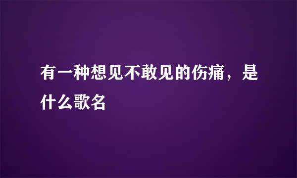 有一种想见不敢见的伤痛，是什么歌名