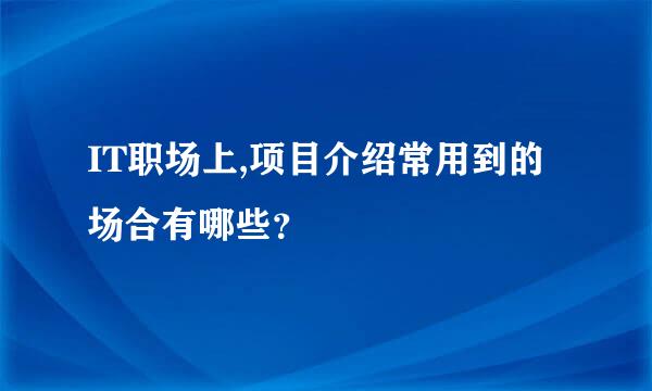 IT职场上,项目介绍常用到的场合有哪些？