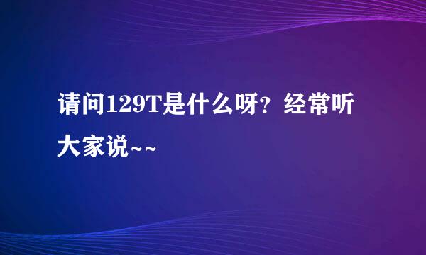 请问129T是什么呀？经常听大家说~~