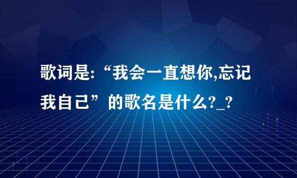 歌词是:“我会一直想你,忘记我自己”的歌名是什么?_?