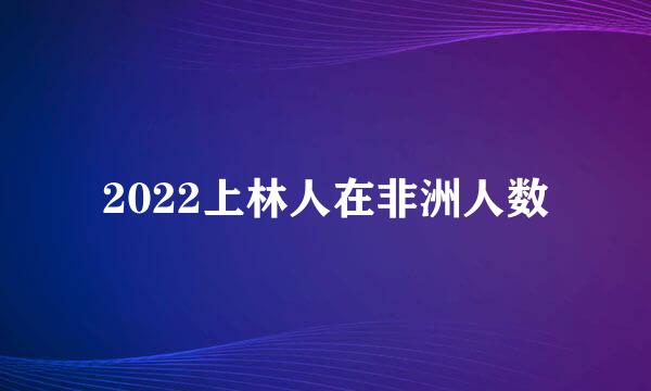 2022上林人在非洲人数