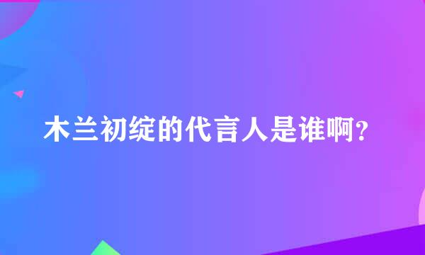 木兰初绽的代言人是谁啊？