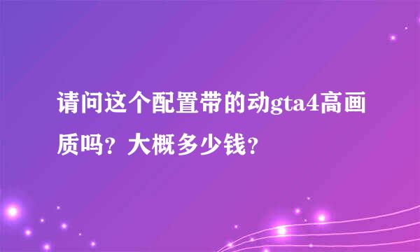 请问这个配置带的动gta4高画质吗？大概多少钱？