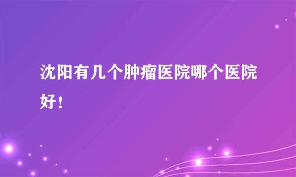 沈阳有几个肿瘤医院哪个医院好！