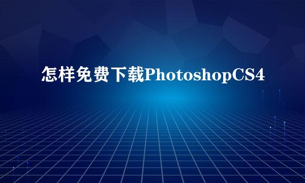 怎样免费下载PhotoshopCS4