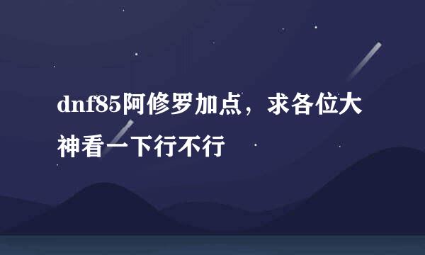 dnf85阿修罗加点，求各位大神看一下行不行