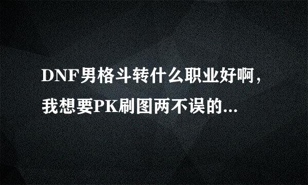 DNF男格斗转什么职业好啊，我想要PK刷图两不误的，而且我也不太有钱，散打什么的就别推荐了，我本来想转气