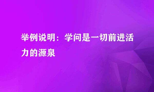 举例说明：学问是一切前进活力的源泉