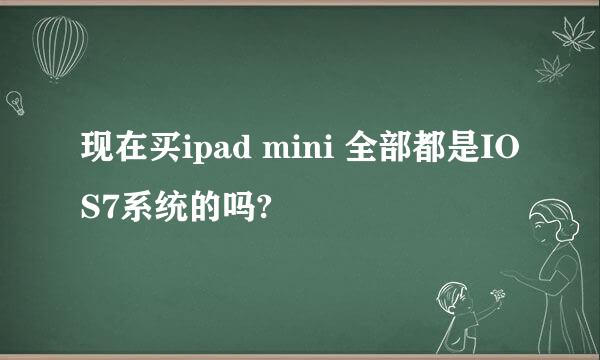 现在买ipad mini 全部都是IOS7系统的吗?