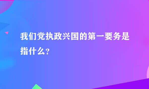 我们党执政兴国的第一要务是指什么？