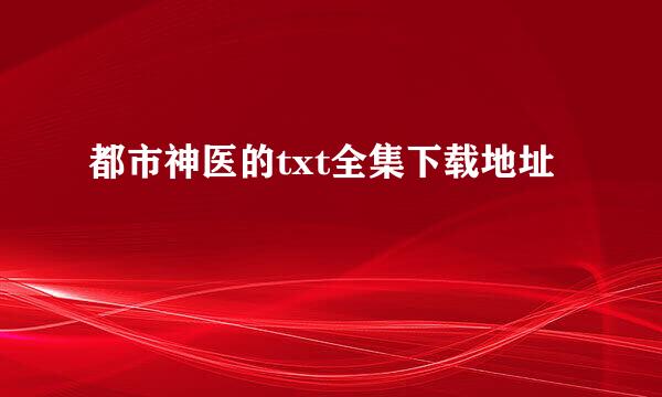 都市神医的txt全集下载地址