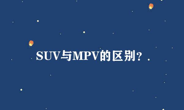 SUV与MPV的区别？