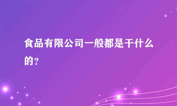 食品有限公司一般都是干什么的？